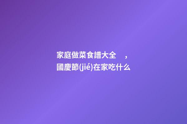 家庭做菜食譜大全，國慶節(jié)在家吃什么-第1張-觀點(diǎn)-玄機(jī)派